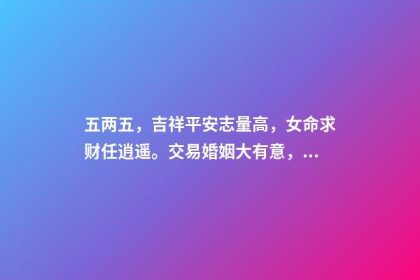 五两五，吉祥平安志量高，女命求财任逍遥。交易婚姻大有意，夫君在外有音耗。此命推为心机灵巧，能说会讲 女命五两五钱有长寿的吗-第1张-观点-玄机派